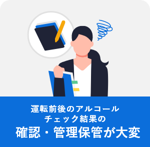 運転前後のアルコールチェック結果の確認・管理保管が大変