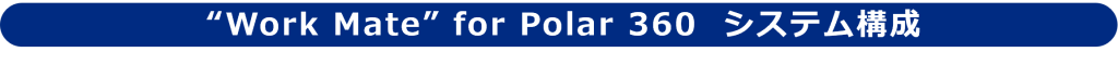  “Work Mate” for Polar 360 システム構成